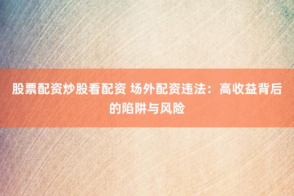 股票配资炒股看配资 场外配资违法：高收益背后的陷阱与风险