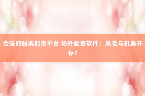 合法的股票配资平台 场外配资软件：风险与机遇并存？