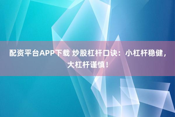 配资平台APP下载 炒股杠杆口诀:小杠杆稳健,大杠杆谨慎!