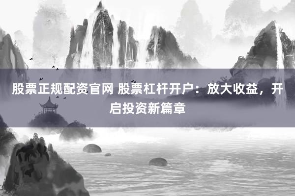 股票正规配资官网 股票杠杆开户：放大收益，开启投资新篇章