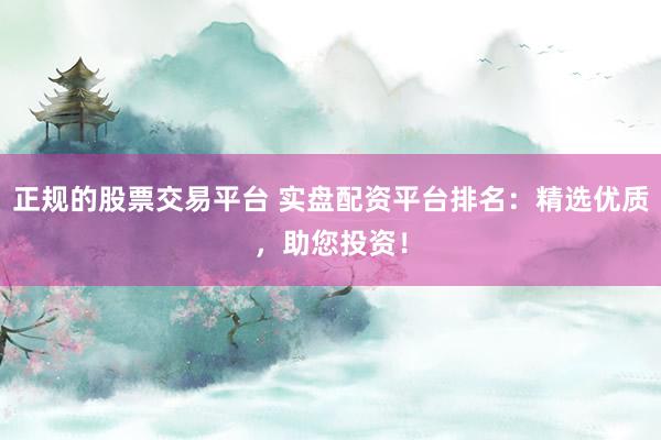 正规的股票交易平台 实盘配资平台排名：精选优质，助您投资！