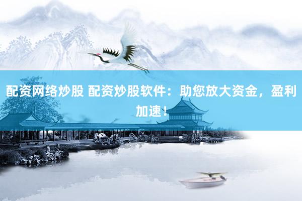 配资网络炒股 配资炒股软件：助您放大资金，盈利加速！