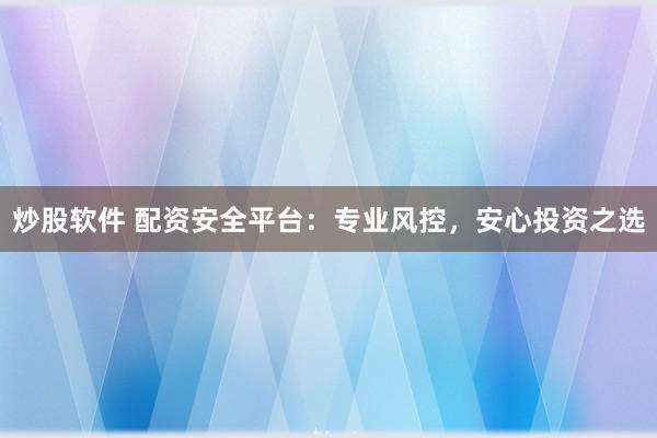 炒股软件 配资安全平台：专业风控，安心投资之选
