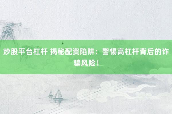 炒股平台杠杆 揭秘配资陷阱：警惕高杠杆背后的诈骗风险！