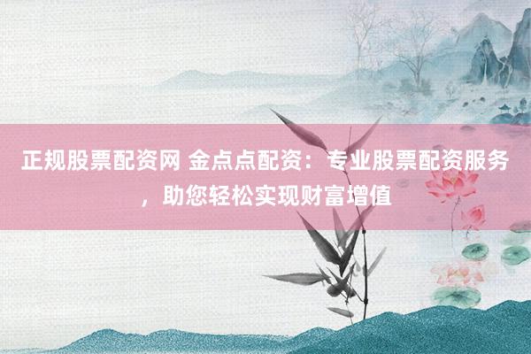 正规股票配资网 金点点配资：专业股票配资服务，助您轻松实现财富增值