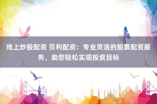 线上炒股配资 贝利配资：专业灵活的股票配资服务，助您轻松实现投资目标