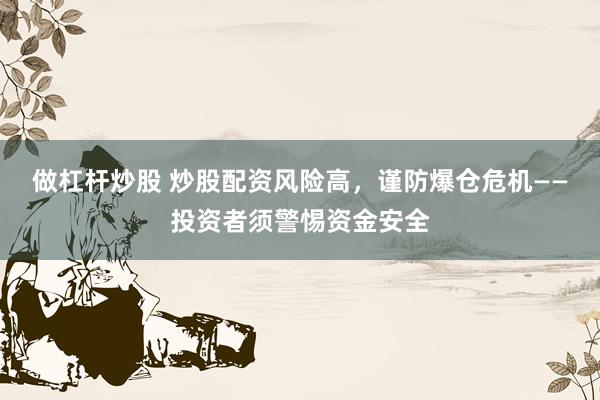 做杠杆炒股 炒股配资风险高，谨防爆仓危机——投资者须警惕资金安全