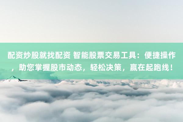 配资炒股就找配资 智能股票交易工具：便捷操作，助您掌握股市动态，轻松决策，赢在起跑线！