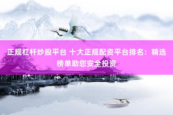 正规杠杆炒股平台 十大正规配资平台排名：精选榜单助您安全投资