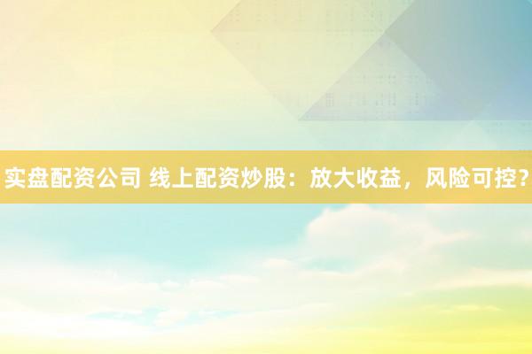 实盘配资公司 线上配资炒股：放大收益，风险可控？