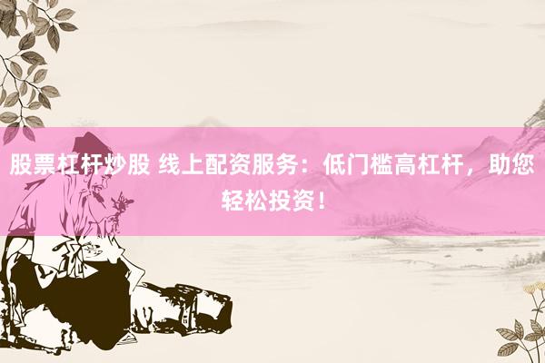 股票杠杆炒股 线上配资服务：低门槛高杠杆，助您轻松投资！