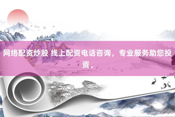 网络配资炒股 线上配资电话咨询，专业服务助您投资。