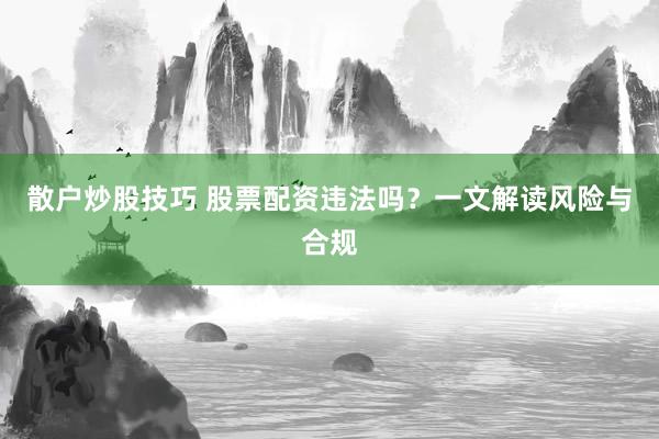 散户炒股技巧 股票配资违法吗？一文解读风险与合规