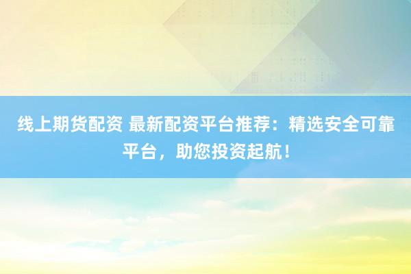 线上期货配资 最新配资平台推荐：精选安全可靠平台，助您投资起航！