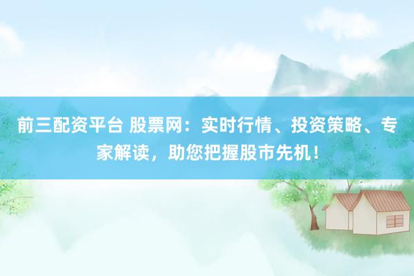 前三配资平台 股票网：实时行情、投资策略、专家解读，助您把握股市先机！