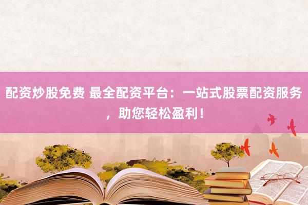 配资炒股免费 最全配资平台：一站式股票配资服务，助您轻松盈利！