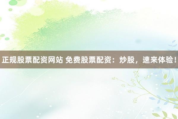 正规股票配资网站 免费股票配资：炒股，速来体验！