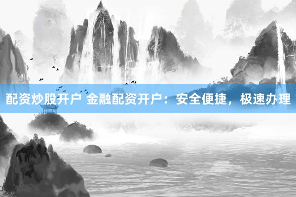 配资炒股开户 金融配资开户：安全便捷，极速办理