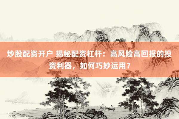 炒股配资开户 揭秘配资杠杆：高风险高回报的投资利器，如何巧妙运用？