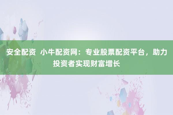 安全配资  小牛配资网：专业股票配资平台，助力投资者实现财富增长