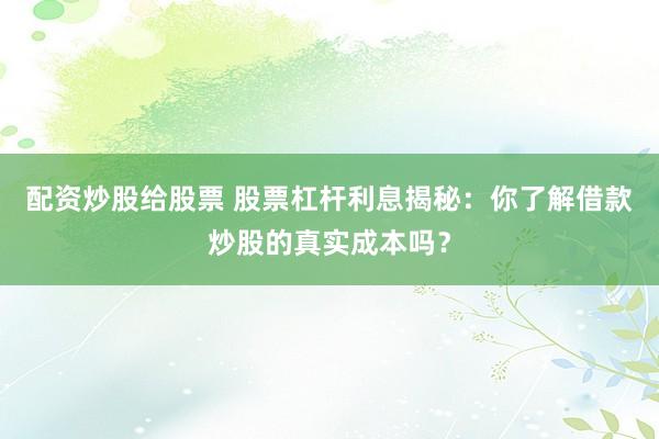 配资炒股给股票 股票杠杆利息揭秘：你了解借款炒股的真实成本吗？
