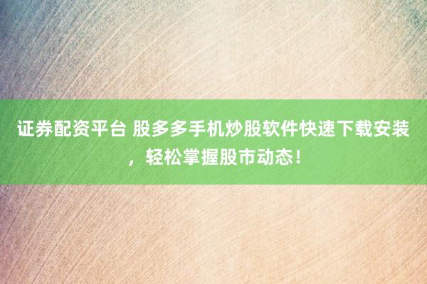 证券配资平台 股多多手机炒股软件快速下载安装，轻松掌握股市动态！