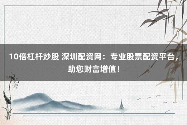 10倍杠杆炒股 深圳配资网：专业股票配资平台，助您财富增值！