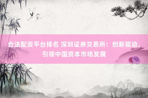 合法配资平台排名 深圳证券交易所：创新驱动，引领中国资本市场发展