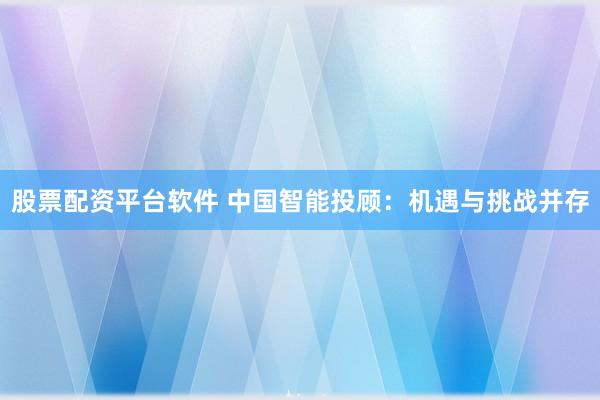 股票配资平台软件 中国智能投顾：机遇与挑战并存