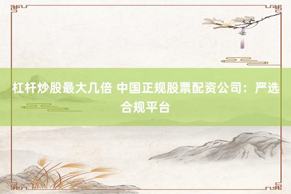 杠杆炒股最大几倍 中国正规股票配资公司：严选合规平台