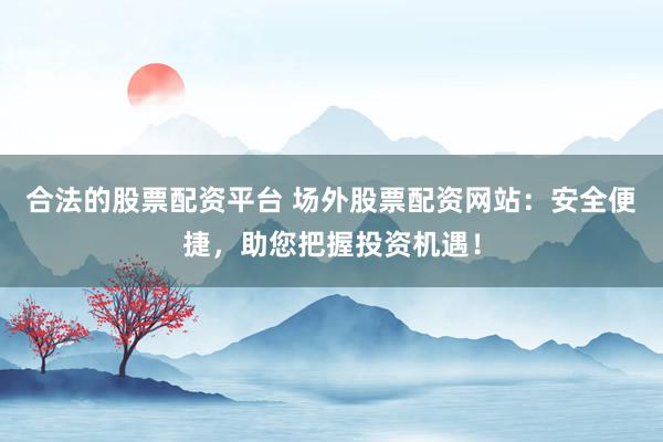 合法的股票配资平台 场外股票配资网站：安全便捷，助您把握投资机遇！