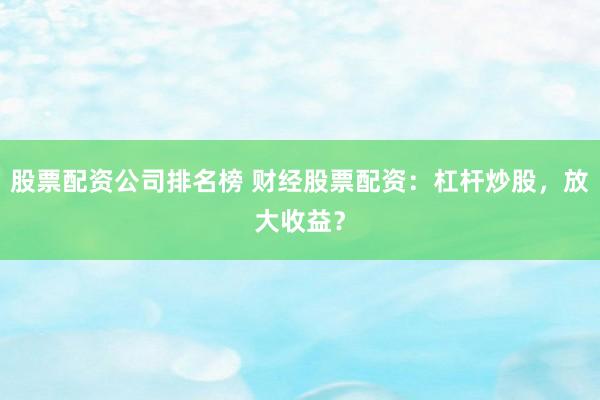 股票配资公司排名榜 财经股票配资：杠杆炒股，放大收益？