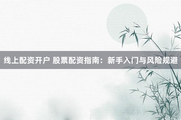 线上配资开户 股票配资指南：新手入门与风险规避
