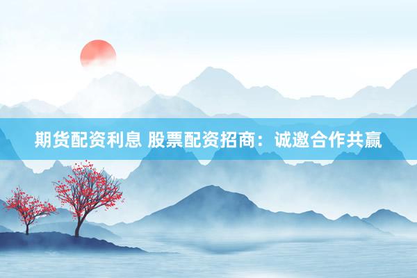 期货配资利息 股票配资招商：诚邀合作共赢
