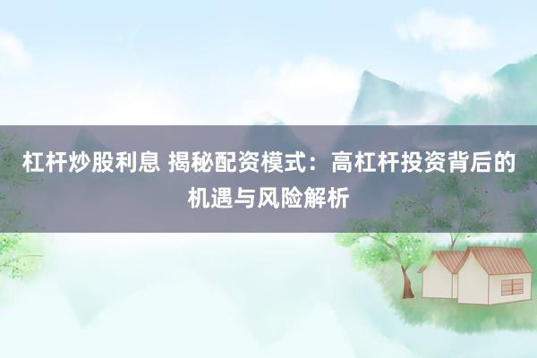 杠杆炒股利息 揭秘配资模式：高杠杆投资背后的机遇与风险解析