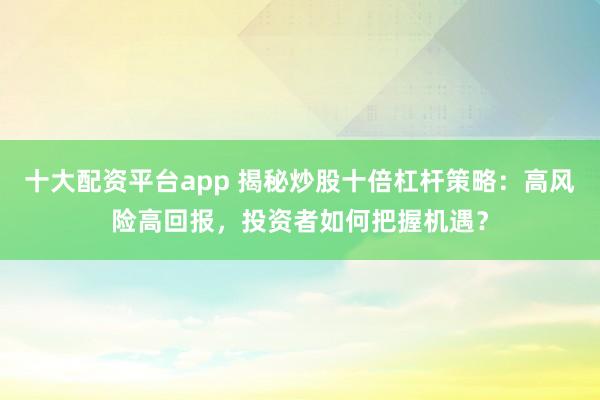 十大配资平台app 揭秘炒股十倍杠杆策略：高风险高回报，投资者如何把握机遇？