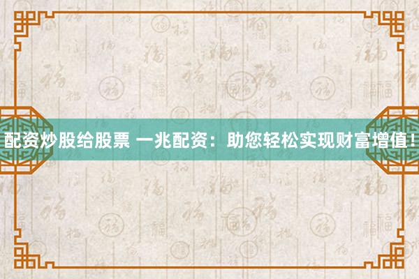 配资炒股给股票 一兆配资:助您轻松实现财富增值!