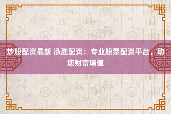 炒股配资最新 泓胜配资:专业股票配资平台,助您财富增值