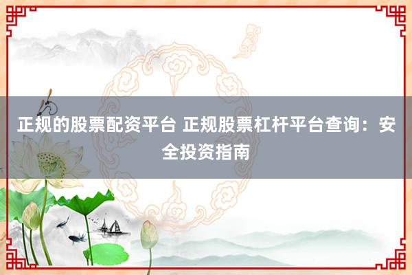 正规的股票配资平台 正规股票杠杆平台查询:安全投资指南