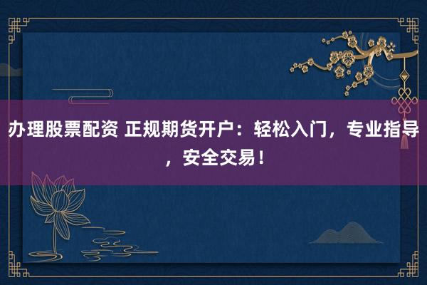 办理股票配资 正规期货开户：轻松入门，专业指导，安全交易！