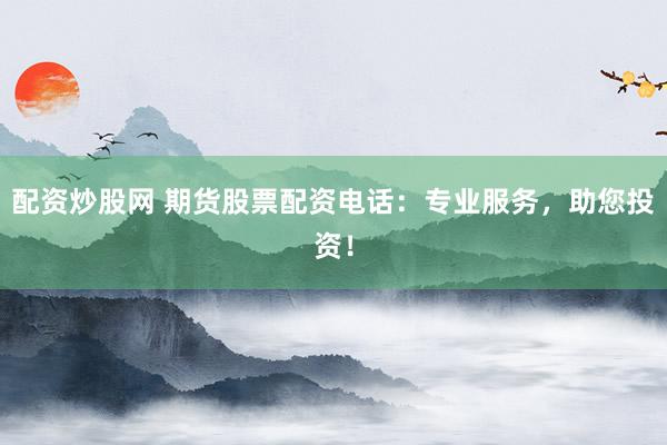 配资炒股网 期货股票配资电话：专业服务，助您投资！