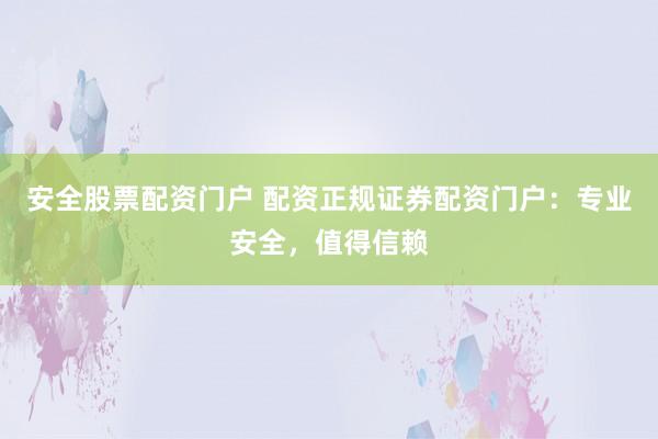 安全股票配资门户 配资正规证券配资门户：专业安全，值得信赖