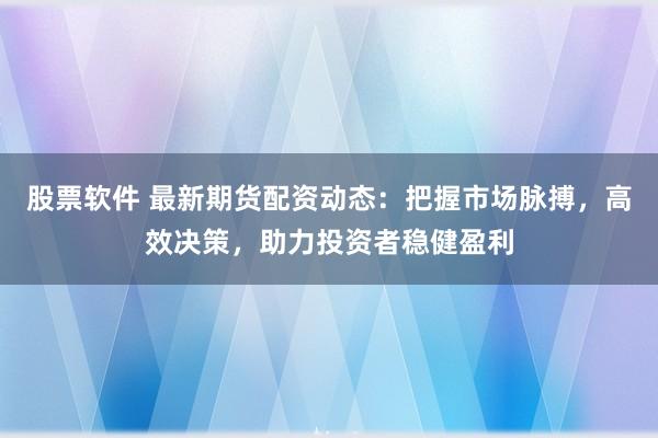 股票软件 最新期货配资动态：把握市场脉搏，高效决策，助力投资者稳健盈利
