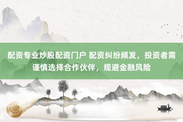 配资专业炒股配资门户 配资纠纷频发，投资者需谨慎选择合作伙伴，规避金融风险