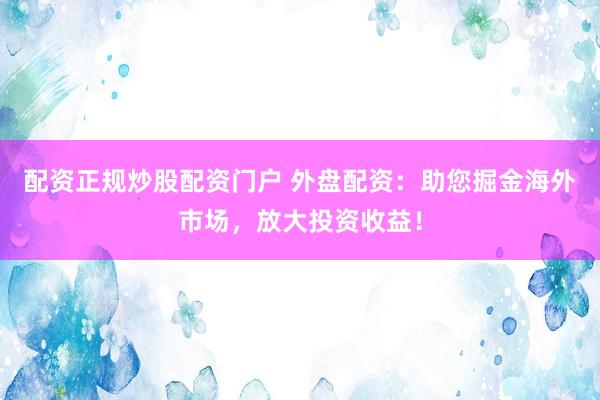 配资正规炒股配资门户 外盘配资：助您掘金海外市场，放大投资收益！