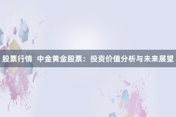 股票行情 中金黄金股票:投资价值分析与未来展望